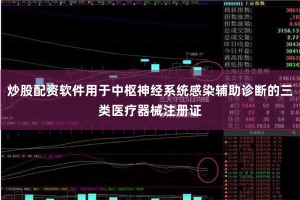 炒股配资软件用于中枢神经系统感染辅助诊断的三类医疗器械注册证