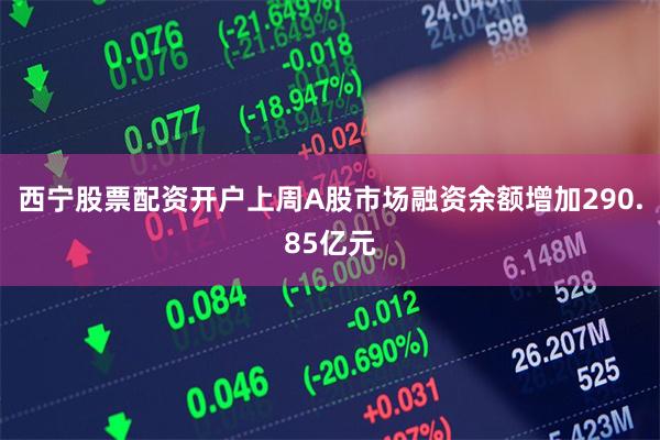 西宁股票配资开户上周A股市场融资余额增加290.85亿元