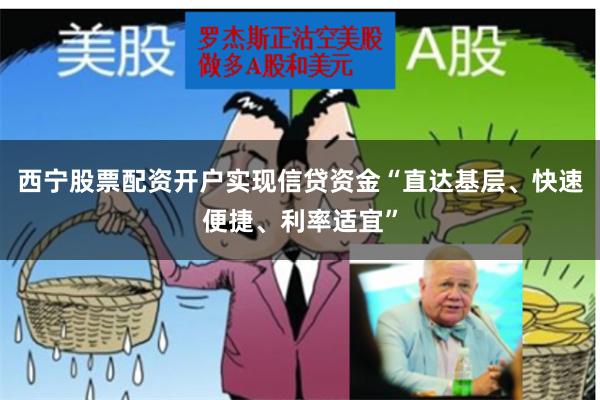 西宁股票配资开户实现信贷资金“直达基层、快速便捷、利率适宜”